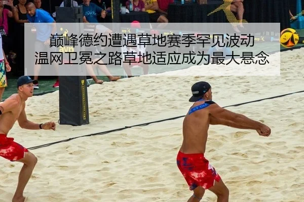 巅峰德约遭遇草地赛季罕见波动 温网卫冕之路草地适应成为最大悬念