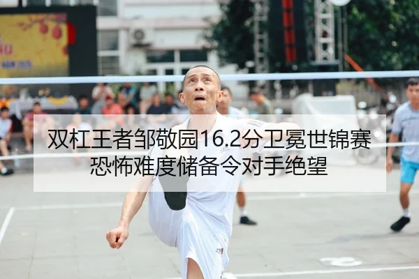 双杠王者邹敬园16.2分卫冕世锦赛 恐怖难度储备令对手绝望