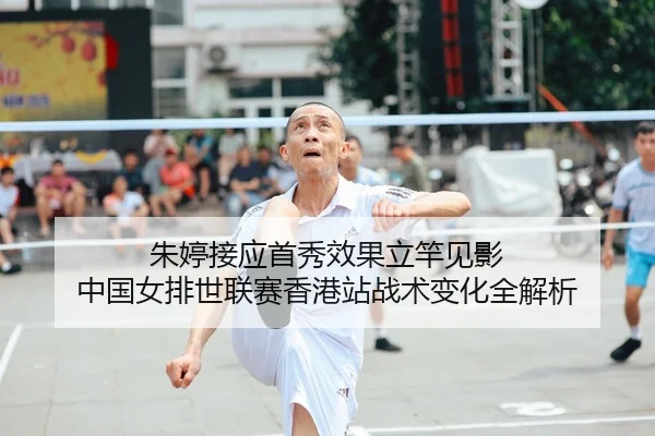 朱婷接应首秀效果立竿见影 中国女排世联赛香港站战术变化全解析