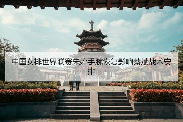 中国女排世界联赛朱婷手腕恢复影响蔡斌战术安排