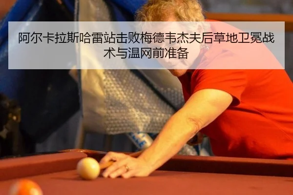 阿尔卡拉斯哈雷站击败梅德韦杰夫后草地卫冕战术与温网前准备