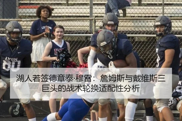 湖人若签德章泰·穆雷：詹姆斯与戴维斯三巨头的战术轮换适配性分析