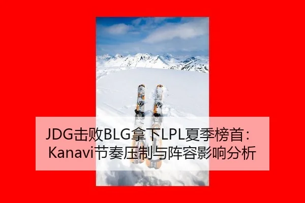JDG击败BLG拿下LPL夏季榜首：Kanavi节奏压制与阵容影响分析