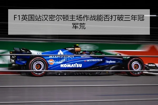 F1英国站汉密尔顿主场作战能否打破三年冠军荒